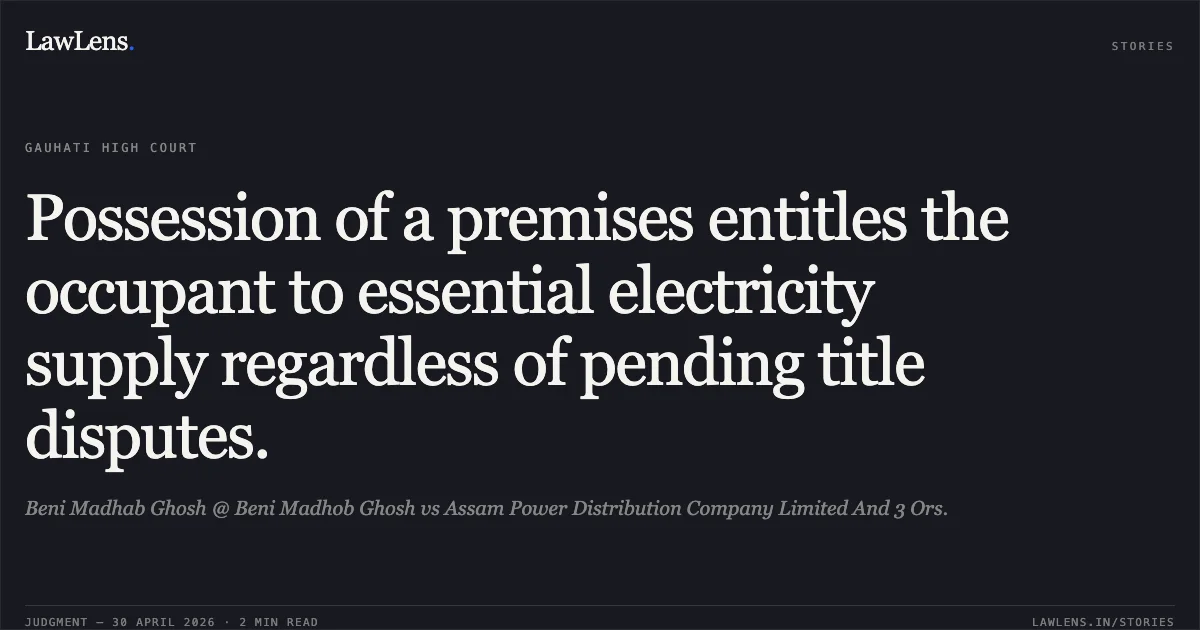 Possession of a premises entitles the occupant to essential electricity supply regardless of pending title disputes.. Beni Madhab Ghosh @ Beni Madhob Ghosh vs Assam Power Distribution Company Limited And 3 Ors.. Gauhati High Court. LawLens