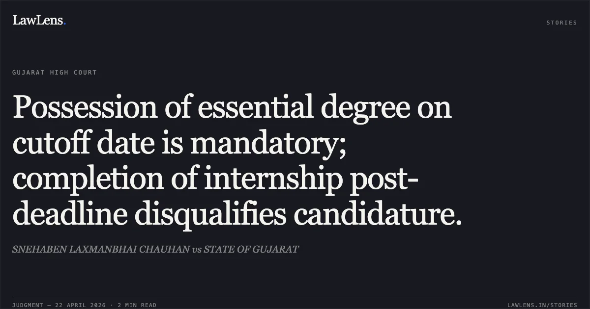 Possession of essential degree on cutoff date is mandatory; completion of internship post-deadline disqualifies candidature.. SNEHABEN LAXMANBHAI CHAUHAN vs STATE OF GUJARAT. Gujarat High Court. LawLens