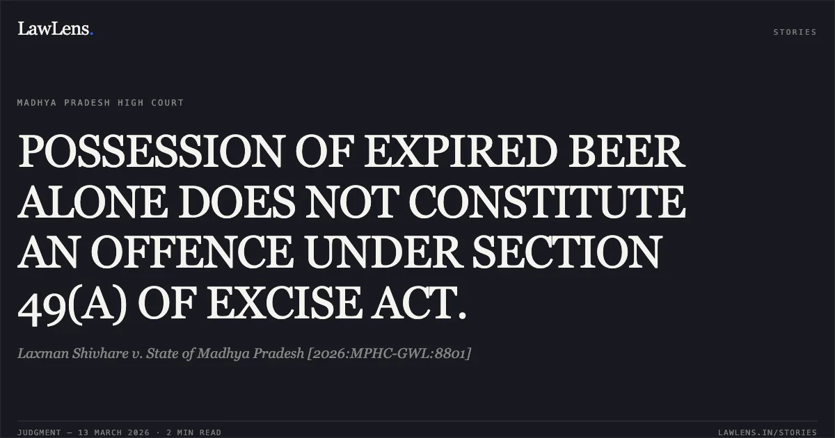 POSSESSION OF EXPIRED BEER ALONE DOES NOT CONSTITUTE AN OFFENCE UNDER SECTION 49(A) OF EXCISE ACT.. Laxman Shivhare v. State of Madhya Pradesh [2026:MPHC-GWL:8801]. Madhya Pradesh High Court. LawLens
