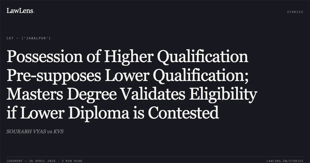 Possession of Higher Qualification Pre-supposes Lower Qualification; Masters Degree Validates Eligibility if Lower Diploma is Contested. SOURABH VYAS vs KVS. Central Administrative Tribunal. LawLens