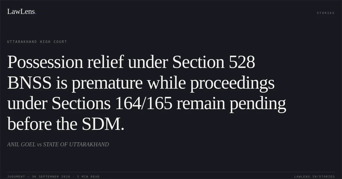 Possession relief under Section 528 BNSS is premature while proceedings under Sections 164/165 remain pending before the SDM.. ANIL GOEL vs STATE OF UTTARAKHAND. Uttarakhand High Court. LawLens