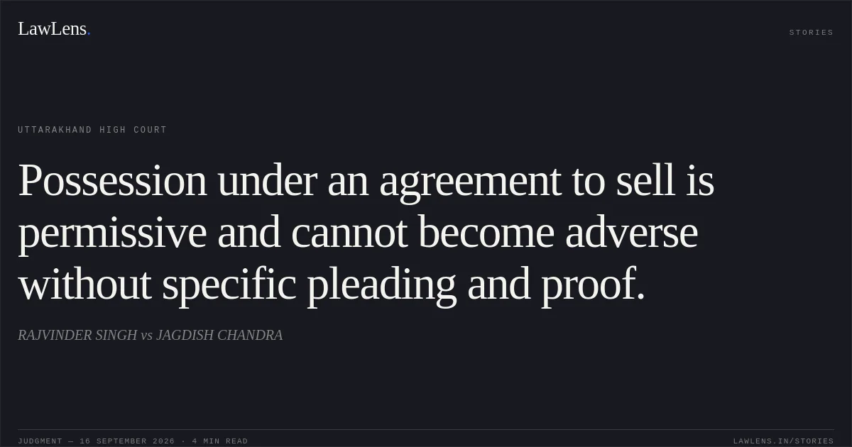 Possession under an agreement to sell is permissive and cannot become adverse without specific pleading and proof.. RAJVINDER SINGH vs JAGDISH CHANDRA. Uttarakhand High Court. LawLens