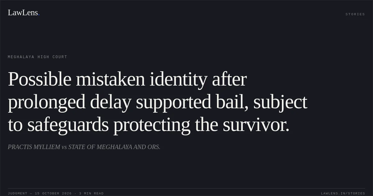 Possible mistaken identity after prolonged delay supported bail, subject to safeguards protecting the survivor.. PRACTIS MYLLIEM vs STATE OF MEGHALAYA AND ORS.. Meghalaya High Court. LawLens