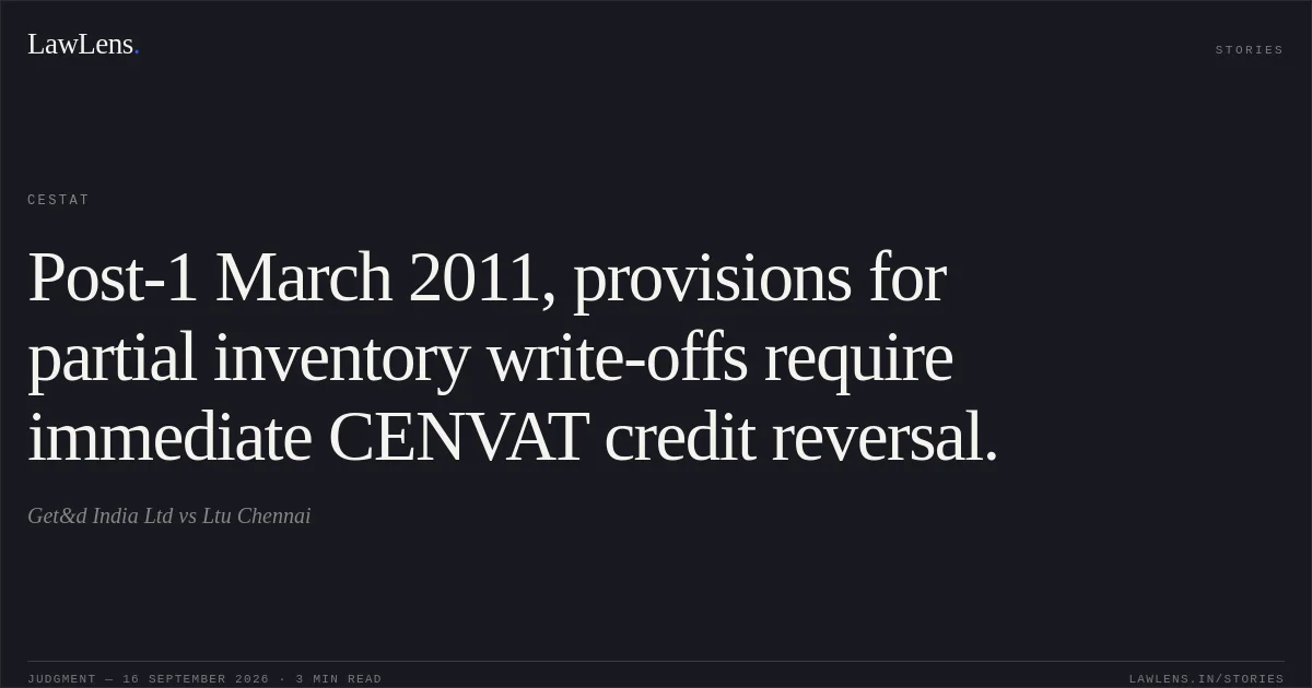 Post-1 March 2011, provisions for partial inventory write-offs require immediate CENVAT credit reversal.. Get&d India Ltd vs Ltu Chennai. CESTAT. LawLens