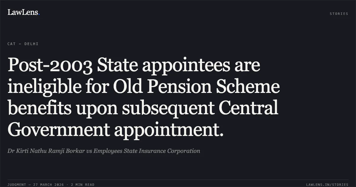Post-2003 State appointees are ineligible for Old Pension Scheme benefits upon subsequent Central Government appointment.. Dr Kirti Nathu Ramji Borkar vs Employees State Insurance Corporation. CAT - Delhi. LawLens
