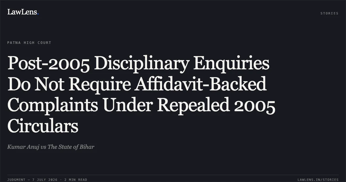Post-2005 Disciplinary Enquiries Do Not Require Affidavit-Backed Complaints Under Repealed 2005 Circulars. Kumar Anuj vs The State of Bihar. Patna High Court. LawLens