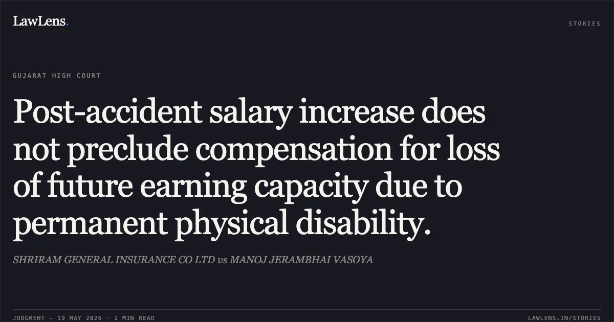 Post-accident salary increase does not preclude compensation for loss of future earning capacity due to permanent physical disability.. SHRIRAM GENERAL INSURANCE CO LTD vs MANOJ JERAMBHAI VASOYA. Gujarat High Court. LawLens