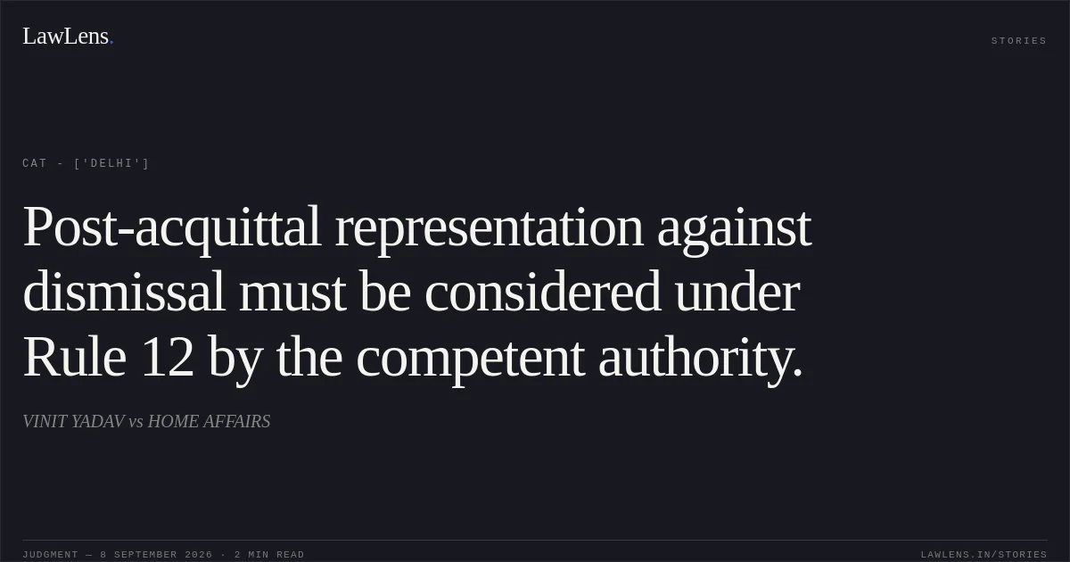 Post-acquittal representation against dismissal must be considered under Rule 12 by the competent authority.. VINIT YADAV vs HOME AFFAIRS. CAT - ['Delhi']. LawLens