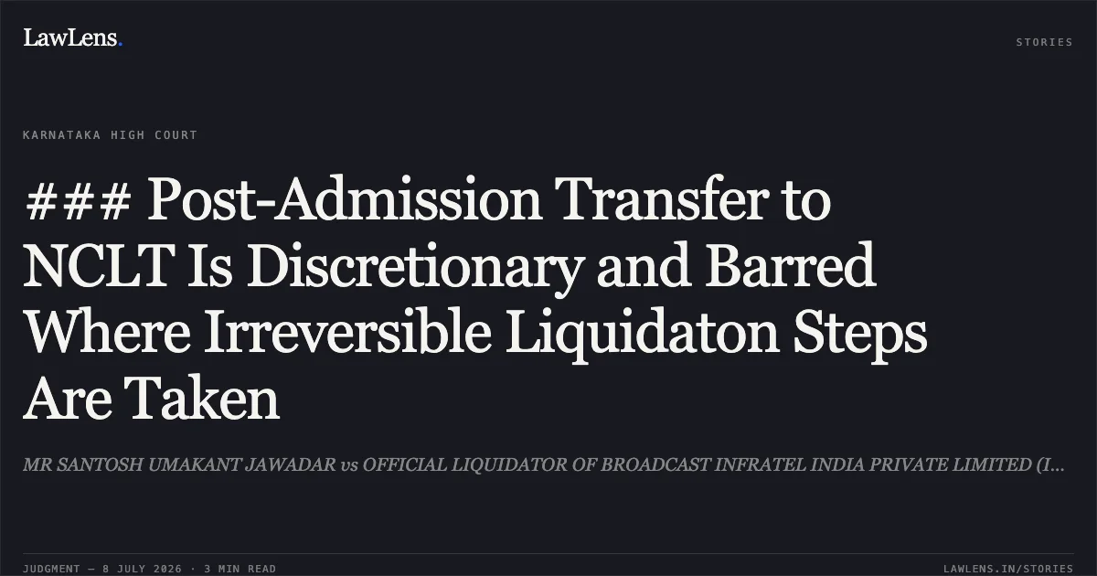 ### Post-Admission Transfer to NCLT Is Discretionary and Barred Where Irreversible Liquidaton Steps Are Taken. MR SANTOSH UMAKANT JAWADAR vs OFFICIAL LIQUIDATOR OF BROADCAST INFRATEL INDIA PRIVATE LIMITED (IN LIQ). Karnataka High Court. LawLens