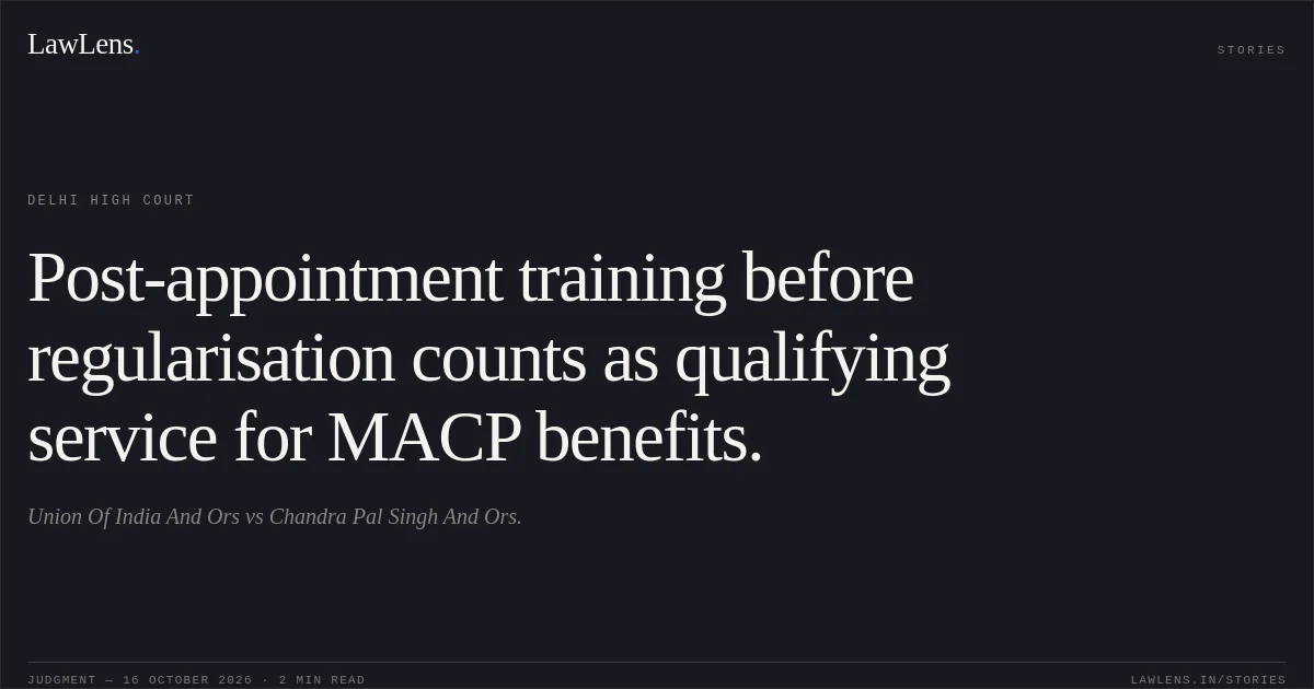 Post-appointment training before regularisation counts as qualifying service for MACP benefits.. Union Of India And Ors vs Chandra Pal Singh And Ors.. Delhi High Court. LawLens