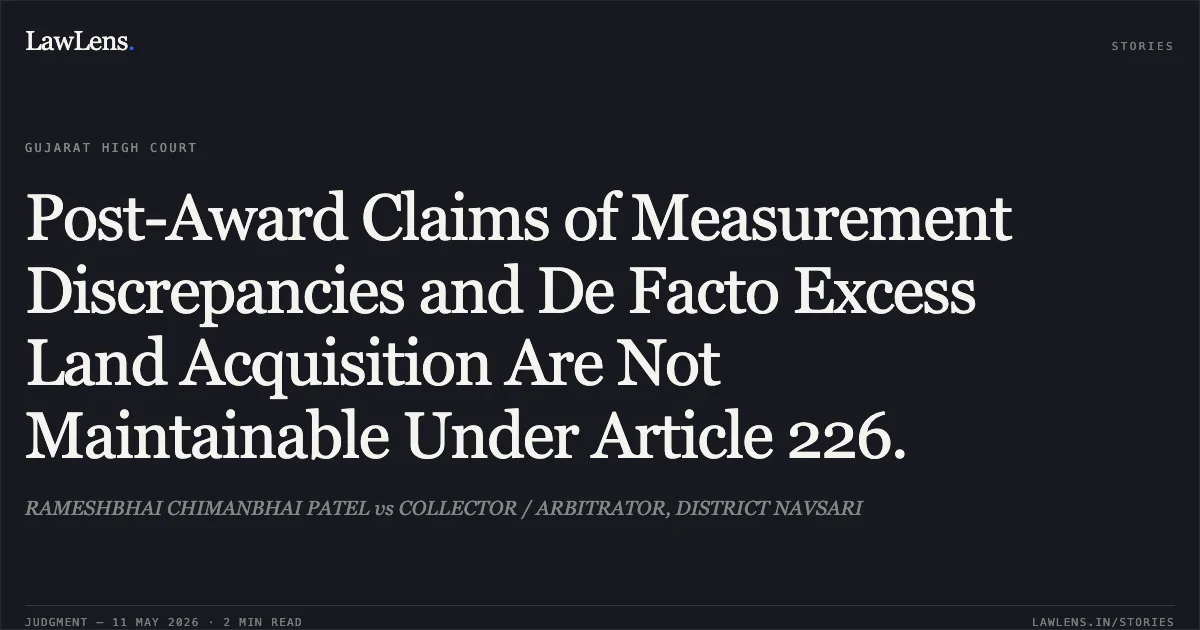 Post-Award Claims of Measurement Discrepancies and De Facto Excess Land Acquisition Are Not Maintainable Under Article 226.. RAMESHBHAI CHIMANBHAI PATEL vs COLLECTOR / ARBITRATOR, DISTRICT NAVSARI. Gujarat High Court. LawLens