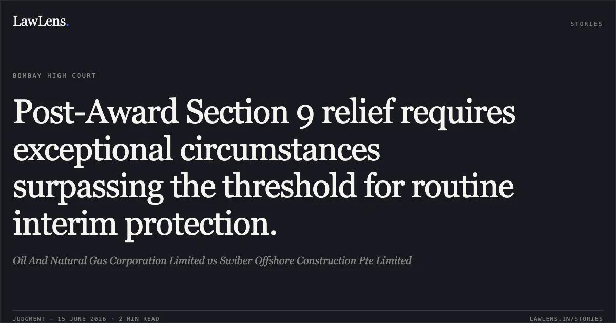 Post-Award Section 9 relief requires exceptional circumstances surpassing the threshold for routine interim protection.. Oil And Natural Gas Corporation Limited vs Swiber Offshore Construction Pte Limited. Bombay High Court. LawLens