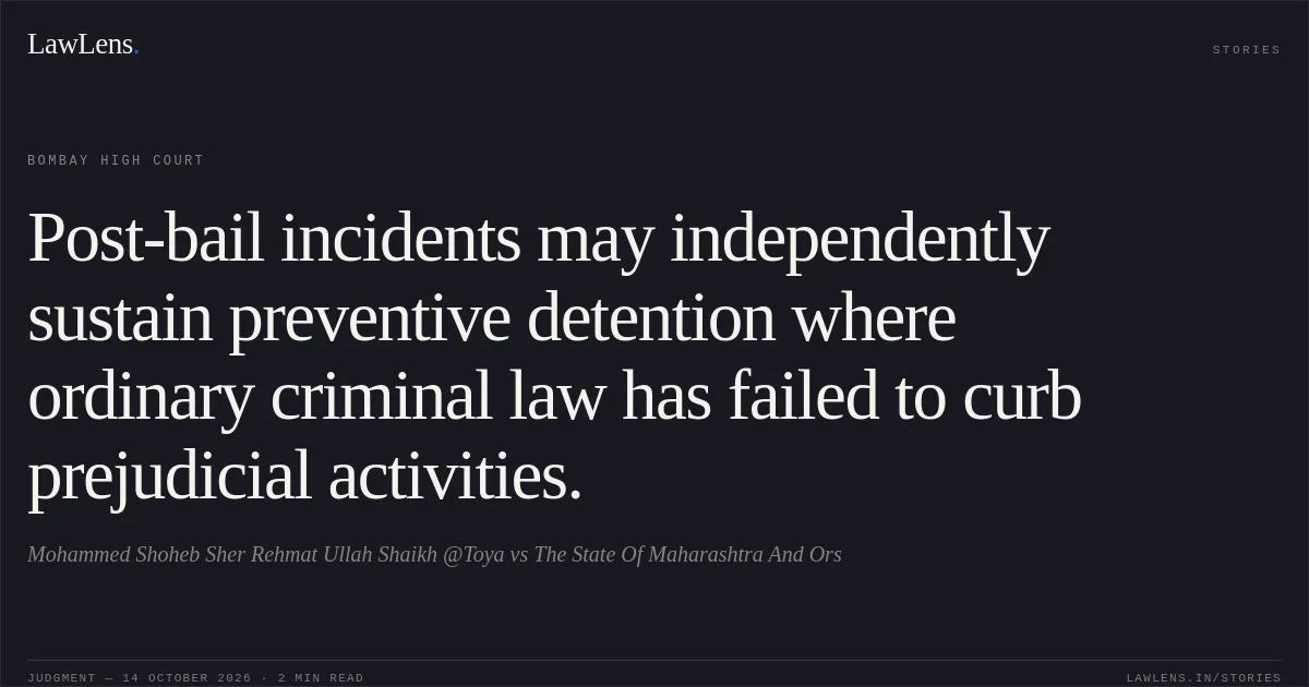 Post-bail incidents may independently sustain preventive detention where ordinary criminal law has failed to curb prejudicial activities.. Mohammed Shoheb Sher Rehmat Ullah Shaikh @Toya vs The State Of Maharashtra And Ors. Bombay High Court. LawLens