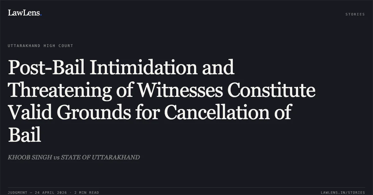 Post-Bail Intimidation and Threatening of Witnesses Constitute Valid Grounds for Cancellation of Bail. KHOOB SINGH vs STATE OF UTTARAKHAND. Uttarakhand High Court. LawLens