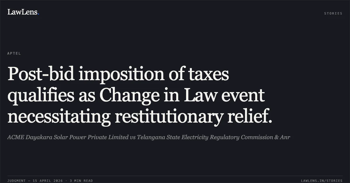 Post-bid imposition of taxes qualifies as Change in Law event necessitating restitutionary relief.. ACME Dayakara Solar Power Private Limited vs Telangana State Electricity Regulatory Commission & Anr. Appellate Tribunal For Electricity. LawLens