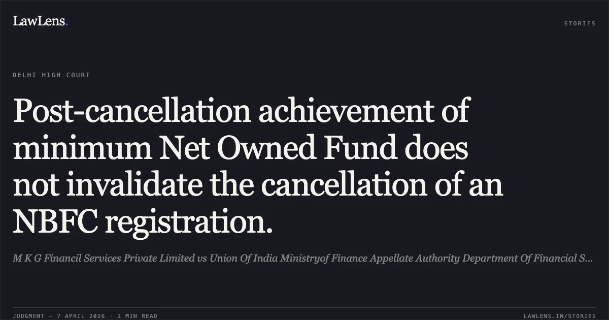 Post-cancellation achievement of minimum Net Owned Fund does not invalidate the cancellation of an NBFC registration.. M K G Financil Services Private Limited vs Union Of India Ministryof Finance Appellate Authority Department Of Financial Services & Anr.. Delhi High Court. LawLens