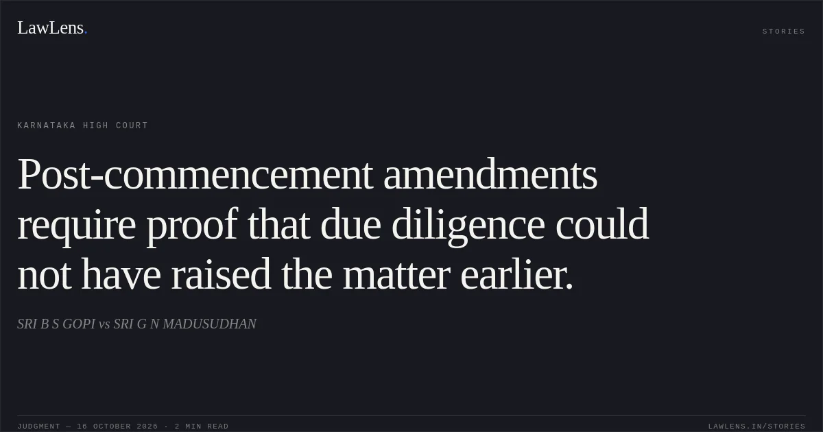 Post-commencement amendments require proof that due diligence could not have raised the matter earlier.. SRI B S GOPI vs SRI G N MADUSUDHAN. Karnataka High Court. LawLens