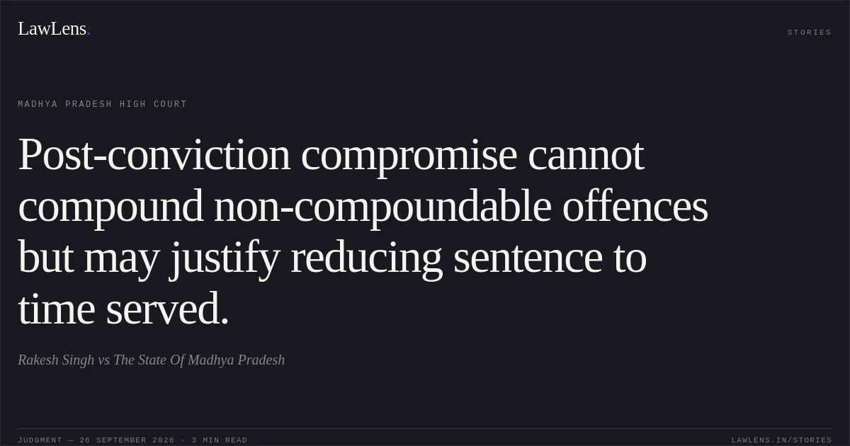 Post-conviction compromise cannot compound non-compoundable offences but may justify reducing sentence to time served.. Rakesh Singh vs The State Of Madhya Pradesh. Madhya Pradesh High Court. LawLens