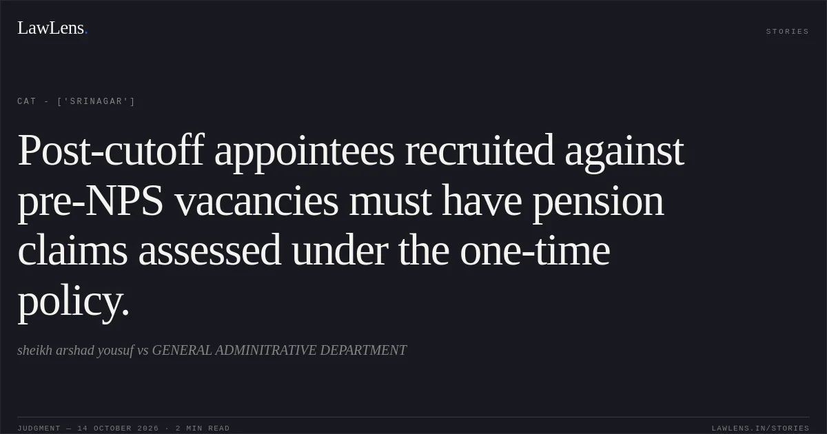 Post-cutoff appointees recruited against pre-NPS vacancies must have pension claims assessed under the one-time policy.. sheikh arshad yousuf  vs GENERAL ADMINITRATIVE DEPARTMENT. CAT - ['Srinagar']. LawLens