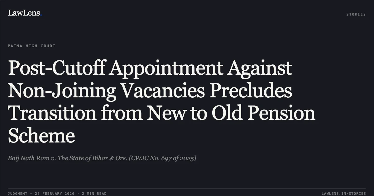 Post-Cutoff Appointment Against Non-Joining Vacancies Precludes Transition from New to Old Pension Scheme. Baij Nath Ram v. The State of Bihar & Ors. [CWJC No. 697 of 2025]. Patna High Court. LawLens