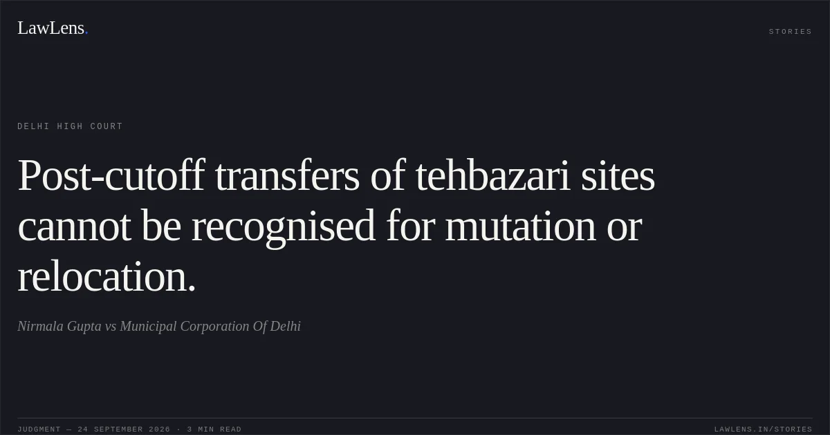 Post-cutoff transfers of tehbazari sites cannot be recognised for mutation or relocation.. Nirmala Gupta vs Municipal Corporation Of Delhi. Delhi High Court. LawLens