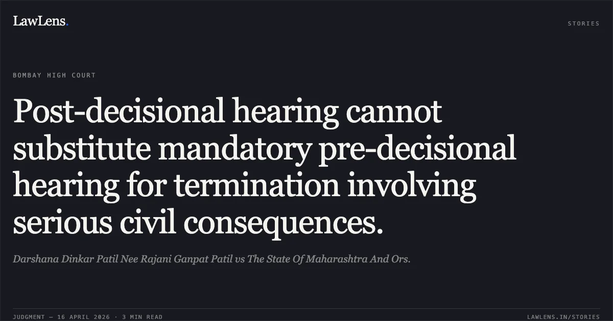 Post-decisional hearing cannot substitute mandatory pre-decisional hearing for termination involving serious civil consequences.. Darshana Dinkar Patil Nee Rajani Ganpat Patil vs The State Of Maharashtra And Ors.. Bombay High Court. LawLens