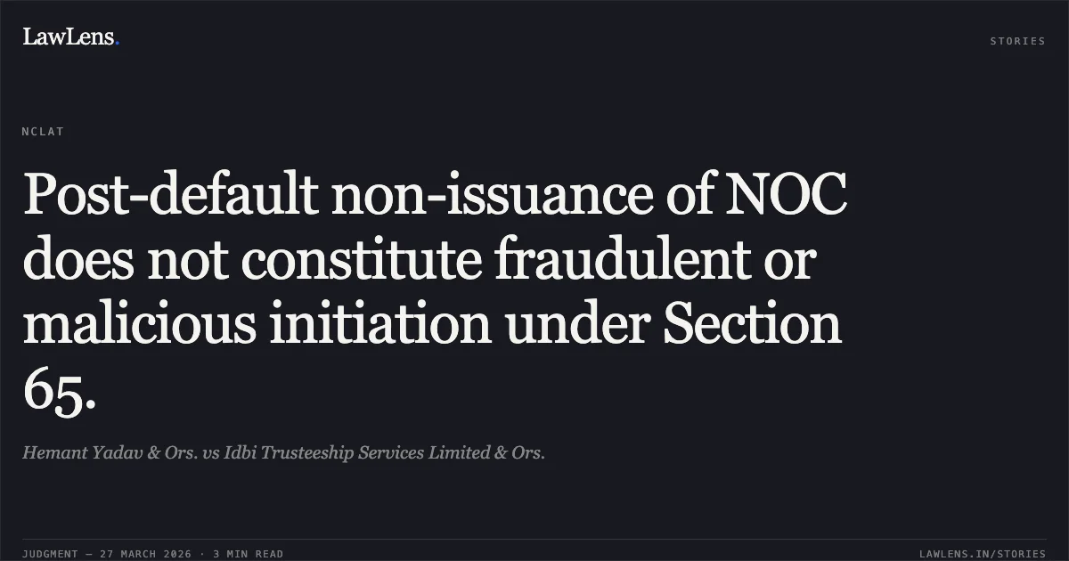 Post-default non-issuance of NOC does not constitute fraudulent or malicious initiation under Section 65.. Hemant Yadav & Ors. vs Idbi Trusteeship Services Limited & Ors.. NCLAT. LawLens