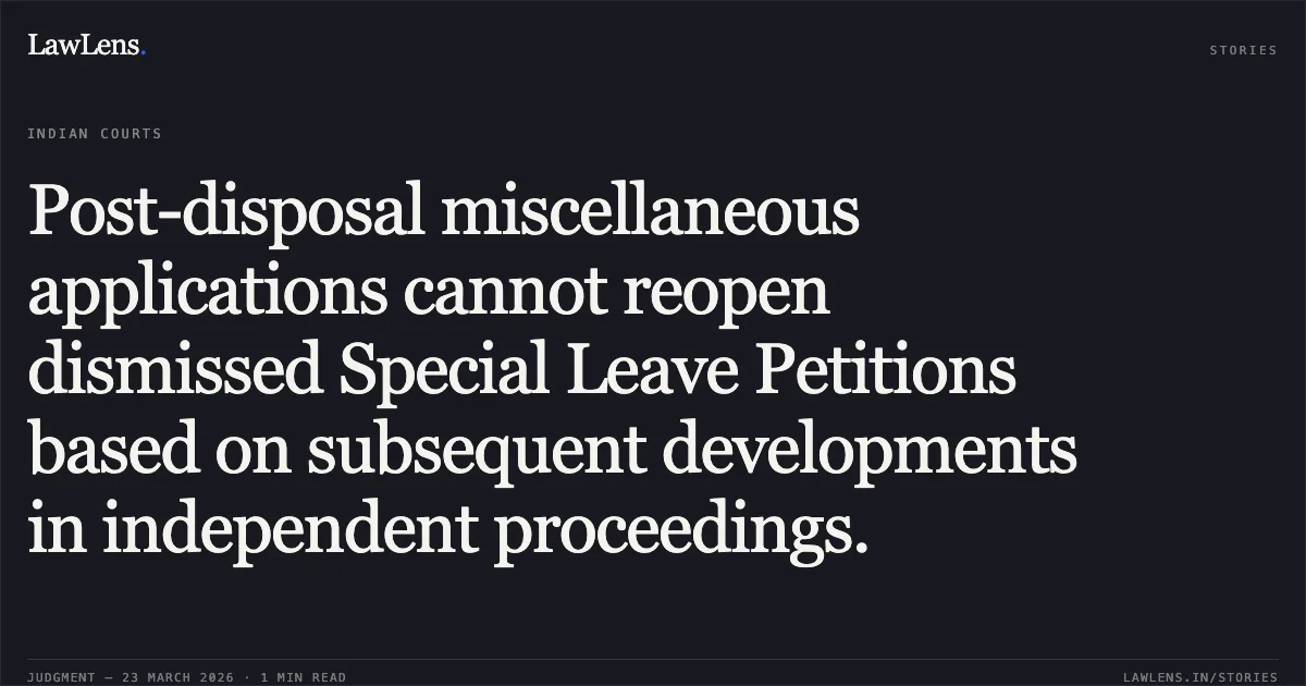 Post-disposal miscellaneous applications cannot reopen dismissed Special Leave Petitions based on subsequent developments in independent proceedings.. M/S Lamba Exports Pvt. Ltd. vs M/S Dhir Global Industries Pvt. Ltd.. Supreme Court. LawLens