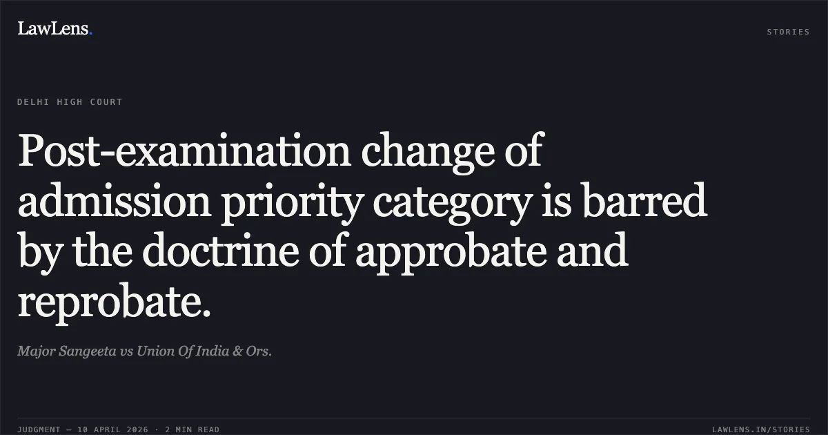 Post-examination change of admission priority category is barred by the doctrine of approbate and reprobate.. Major Sangeeta vs Union Of India & Ors.. Delhi High Court. LawLens