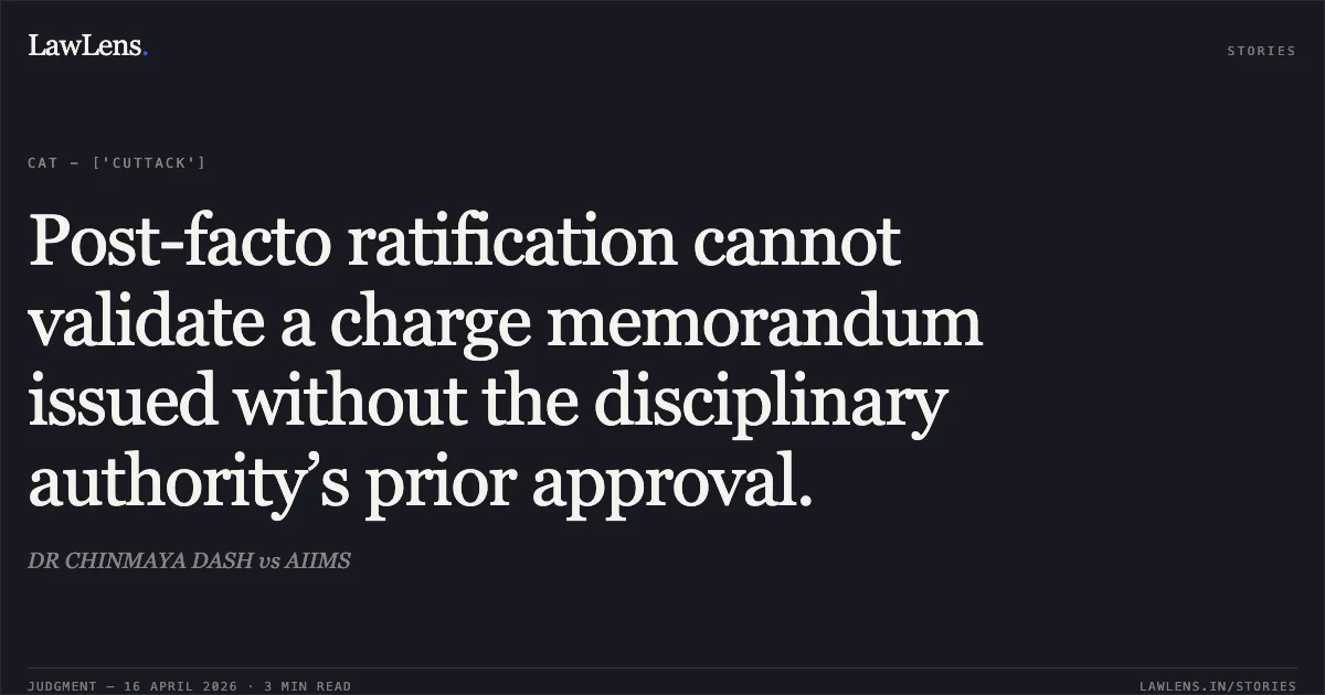 Post-facto ratification cannot validate a charge memorandum issued without the disciplinary authority’s prior approval.. DR CHINMAYA DASH vs AIIMS. Central Administrative Tribunal. LawLens