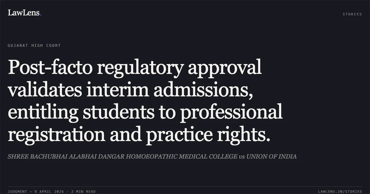 Post-facto regulatory approval validates interim admissions, entitling students to professional registration and practice rights.. SHREE BACHUBHAI ALABHAI DANGAR HOMOEOPATHIC MEDICAL COLLEGE vs UNION OF INDIA. Gujarat High Court. LawLens
