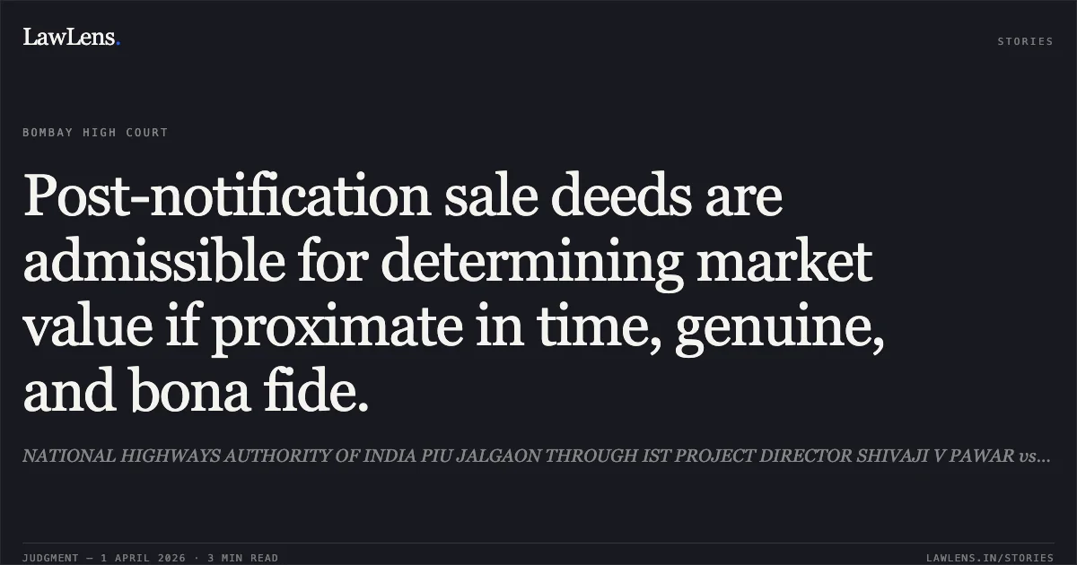 Post-notification sale deeds are admissible for determining market value if proximate in time, genuine, and bona fide.. NATIONAL HIGHWAYS AUTHORITY OF INDIA PIU JALGAON THROUGH IST PROJECT DIRECTOR SHIVAJI V PAWAR vs Bhaskar Ninu Zambare and Others. Bombay High Court. LawLens
