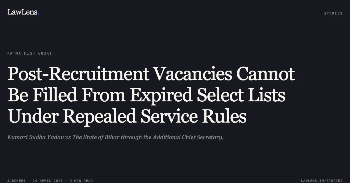 Post-Recruitment Vacancies Cannot Be Filled From Expired Select Lists Under Repealed Service Rules. Kumari Sudha Yadav vs The State of Bihar through the Additional Chief Secretary,. Patna High Court. LawLens