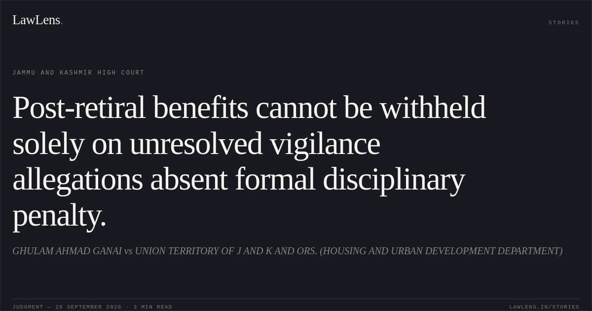 Post-retiral benefits cannot be withheld solely on unresolved vigilance allegations absent formal disciplinary penalty.. GHULAM AHMAD GANAI vs UNION TERRITORY OF J AND K AND ORS. (HOUSING AND URBAN DEVELOPMENT DEPARTMENT). Jammu and Kashmir High Court. LawLens