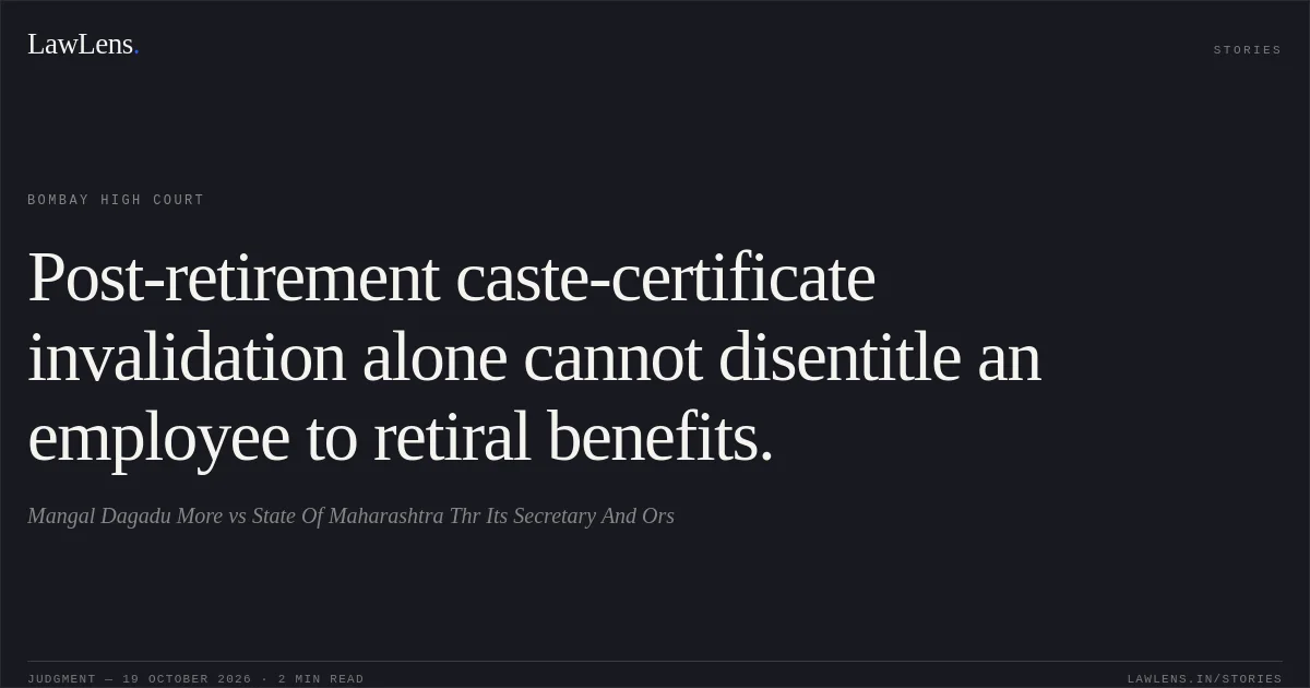 Post-retirement caste-certificate invalidation alone cannot disentitle an employee to retiral benefits.. Mangal Dagadu More vs State Of Maharashtra Thr Its Secretary And Ors. Bombay High Court. LawLens