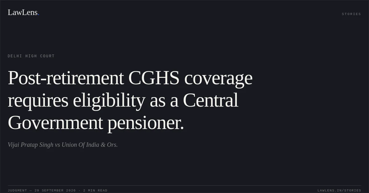Post-retirement CGHS coverage requires eligibility as a Central Government pensioner.. Vijai Pratap Singh vs Union Of India & Ors.. Delhi High Court. LawLens