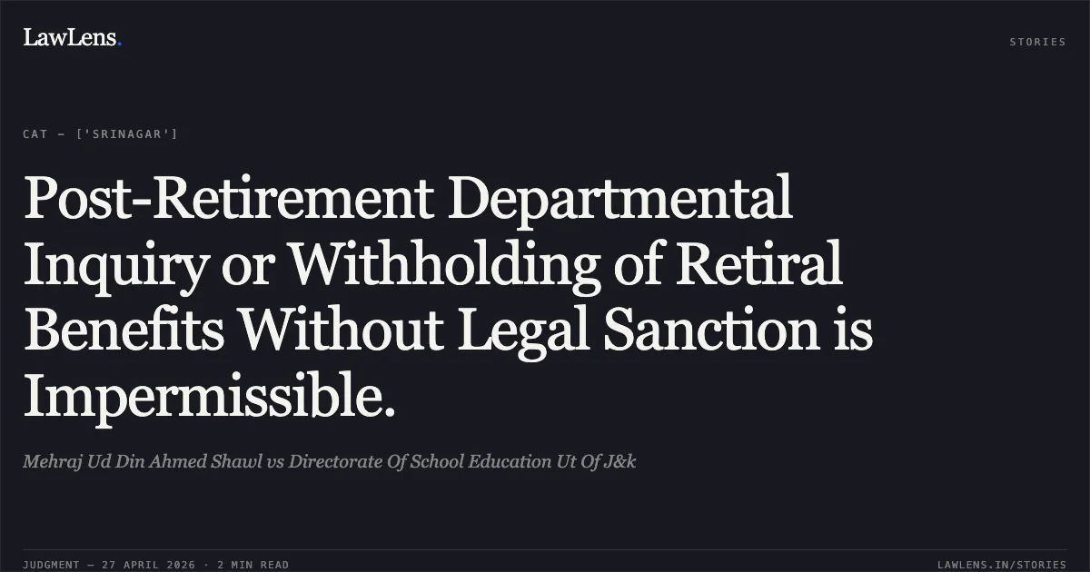 Post-Retirement Departmental Inquiry or Withholding of Retiral Benefits Without Legal Sanction is Impermissible.. Mehraj Ud Din Ahmed Shawl vs Directorate Of School Education Ut Of J&k. Central Administrative Tribunal. LawLens