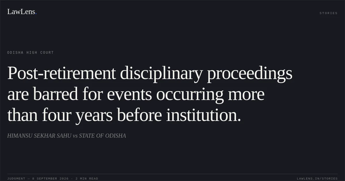 Post-retirement disciplinary proceedings are barred for events occurring more than four years before institution.. HIMANSU SEKHAR SAHU vs STATE OF ODISHA. Odisha High Court. LawLens