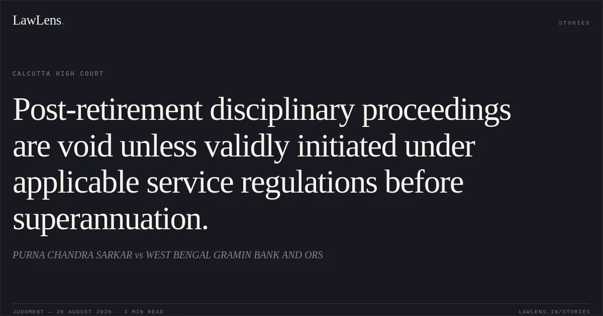 Post-retirement disciplinary proceedings are void unless validly initiated under applicable service regulations before superannuation.. PURNA CHANDRA SARKAR vs WEST BENGAL GRAMIN BANK AND ORS. Calcutta High Court. LawLens