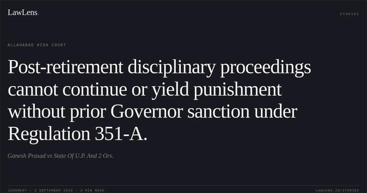 Post-retirement disciplinary proceedings cannot continue or yield punishment without prior Governor sanction under Regulation 351-A.. Ganesh Prasad vs State Of U.P. And 2 Ors.. Allahabad High Court. LawLens