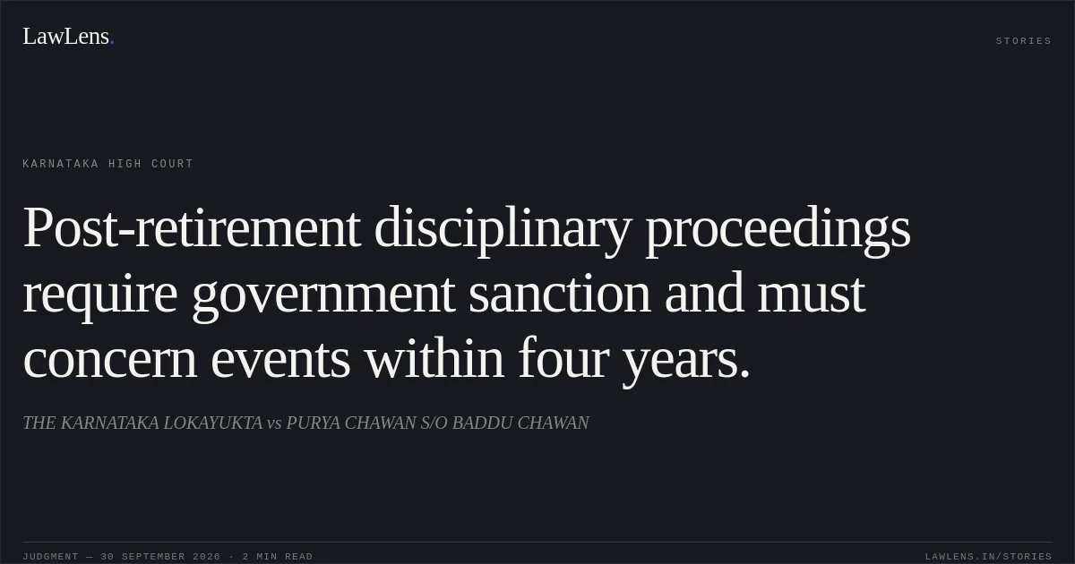 Post-retirement disciplinary proceedings require government sanction and must concern events within four years.. THE KARNATAKA LOKAYUKTA vs PURYA CHAWAN S/O BADDU CHAWAN. Karnataka High Court. LawLens