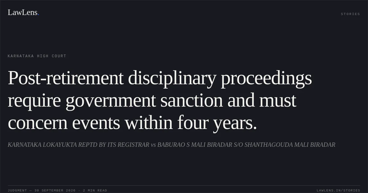 Post-retirement disciplinary proceedings require government sanction and must concern events within four years.. KARNATAKA LOKAYUKTA REPTD BY ITS REGISTRAR vs BABURAO S MALI BIRADAR S/O SHANTHAGOUDA MALI BIRADAR. Karnataka High Court. LawLens