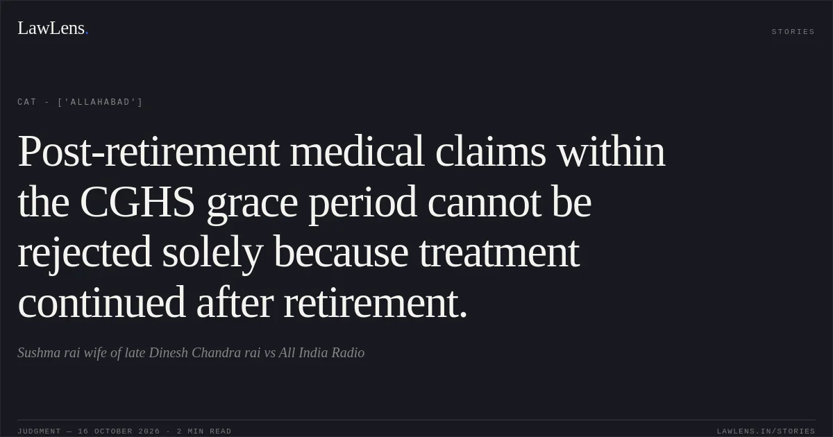 Post-retirement medical claims within the CGHS grace period cannot be rejected solely because treatment continued after retirement.. Sushma rai wife of late Dinesh Chandra rai vs All India Radio. CAT - ['Allahabad']. LawLens