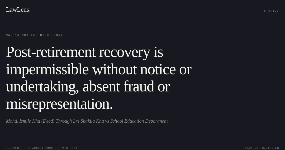 Post-retirement recovery is impermissible without notice or undertaking, absent fraud or misrepresentation.. Mohd. Ismile Kha (Decd) Through Lrs Shakila Kha vs School Education Department. Madhya Pradesh High Court. LawLens