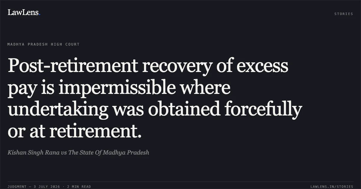 Post-retirement recovery of excess pay is impermissible where undertaking was obtained forcefully or at retirement.. Kishan Singh Rana vs The State Of Madhya Pradesh. Madhya Pradesh High Court. LawLens