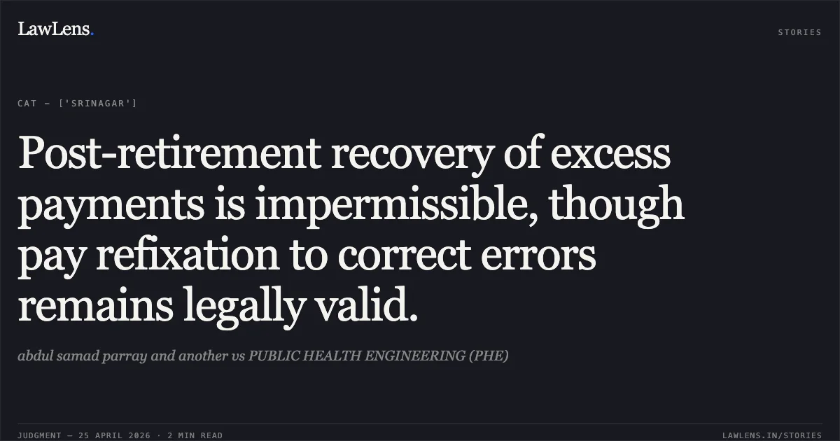 Post-retirement recovery of excess payments is impermissible, though pay refixation to correct errors remains legally valid.. abdul samad parray and another vs PUBLIC HEALTH ENGINEERING (PHE). Central Administrative Tribunal. LawLens