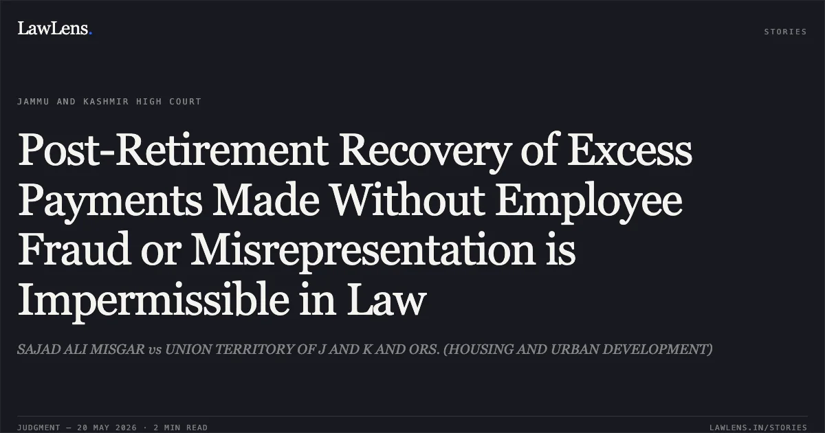 Post-Retirement Recovery of Excess Payments Made Without Employee Fraud or Misrepresentation is Impermissible in Law. SAJAD ALI MISGAR vs UNION TERRITORY OF J AND K AND ORS. (HOUSING AND URBAN DEVELOPMENT). Jammu and Kashmir High Court. LawLens