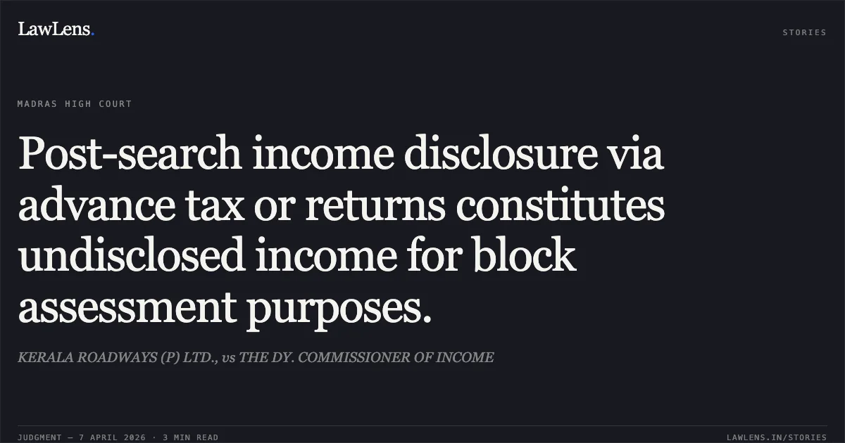 Post-search income disclosure via advance tax or returns constitutes undisclosed income for block assessment purposes.. KERALA ROADWAYS (P) LTD., vs THE DY. COMMISSIONER OF INCOME. Madras High Court. LawLens