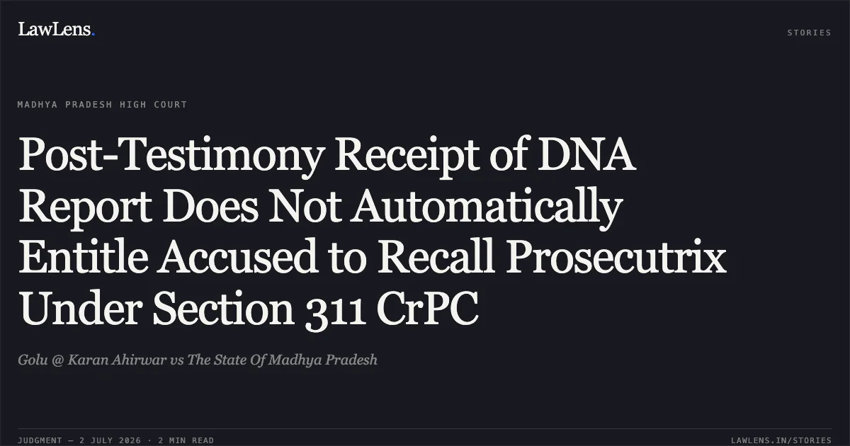 Post-Testimony Receipt of DNA Report Does Not Automatically Entitle Accused to Recall Prosecutrix Under Section 311 CrPC. Golu @ Karan Ahirwar vs The State Of Madhya Pradesh. Madhya Pradesh High Court. LawLens