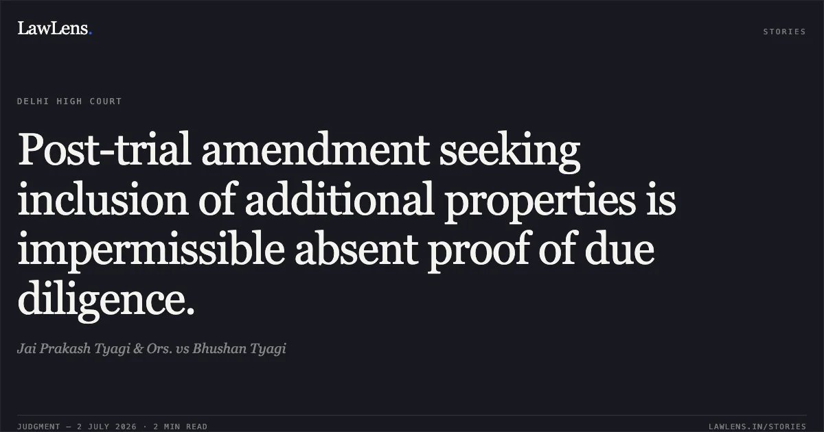 Post-trial amendment seeking inclusion of additional properties is impermissible absent proof of due diligence.. Jai Prakash Tyagi & Ors. vs Bhushan Tyagi. Delhi High Court. LawLens